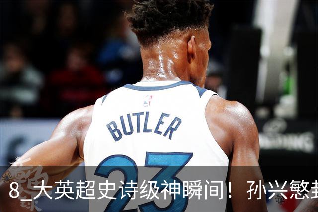 8 大英超史诗级神瞬间！孙兴慜封神时刻：欧洲防线顶得住吗？